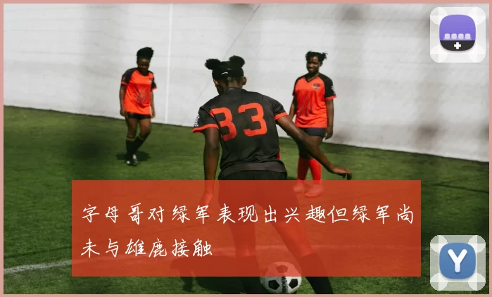 字母哥对绿军表现出兴趣但绿军尚未与雄鹿接触
