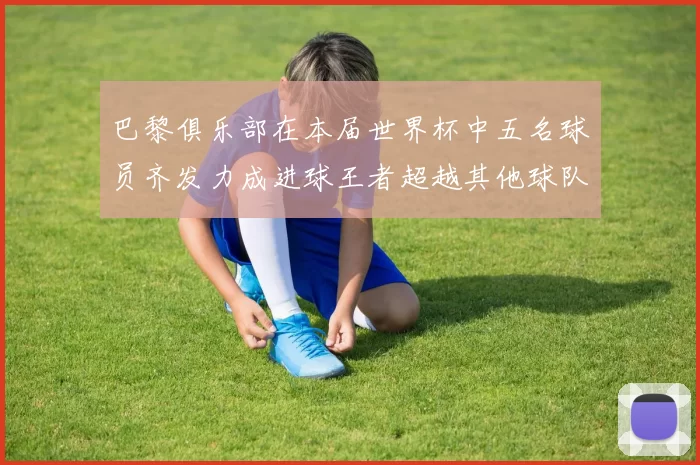 巴黎俱乐部在本届世界杯中五名球员齐发力成进球王者超越其他球队