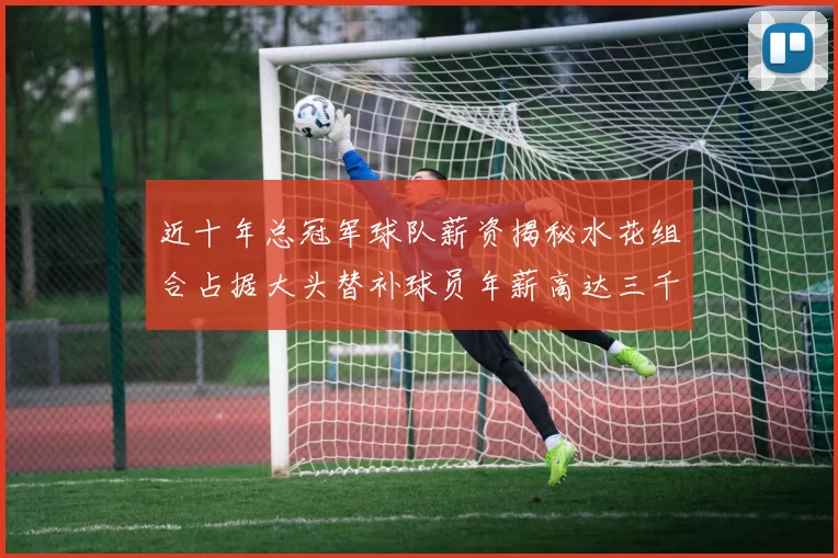 近十年总冠军球队薪资揭秘水花组合占据大头替补球员年薪高达三千万