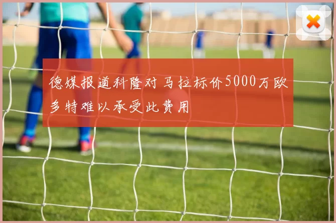 德媒报道科隆对马拉标价5000万欧多特难以承受此费用