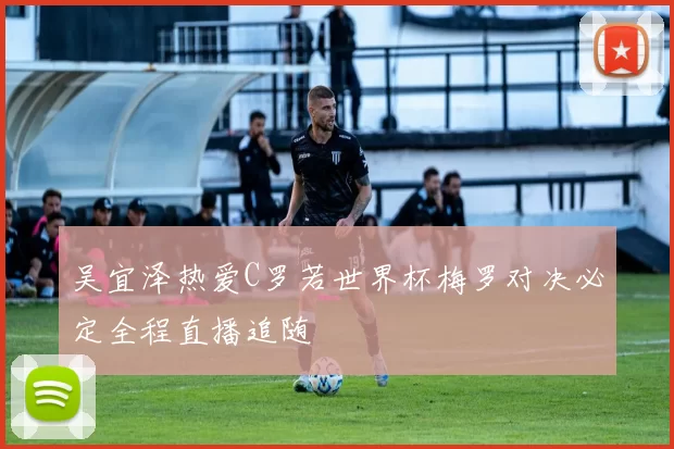 吴宜泽热爱C罗若世界杯梅罗对决必定全程直播追随