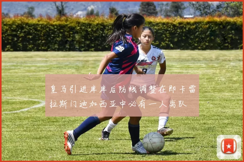 皇马引进库库后防线调整在即卡雷拉斯门迪加西亚中必有一人离队