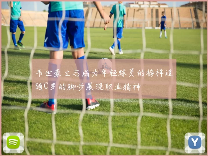 韦世豪立志成为年轻球员的榜样追随C罗的脚步展现职业精神
